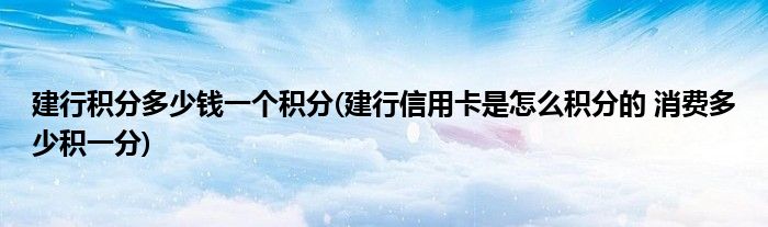 建行积分多少钱一个积分(建行信用卡是怎么积分的 消费多少积一分)