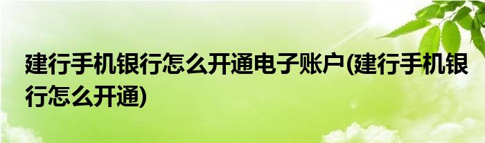 建行手机银行怎么开通电子账户(建行手机银行怎么开通)