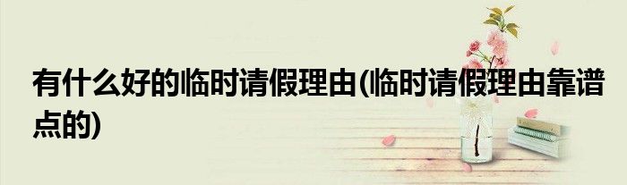 有什么好的临时请假理由(临时请假理由靠谱点的)