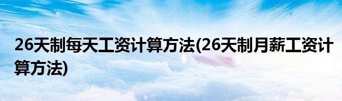26天制每天工资计算方法(26天制月薪工资计算方法)
