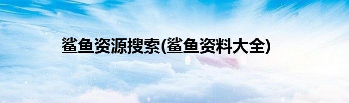 鲨鱼资源搜索(鲨鱼资料大全)