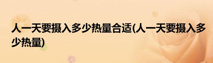 人一天要摄入多少热量合适(人一天要摄入多少热量)