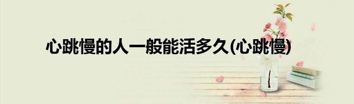 心跳慢的人一般能活多久(心跳慢)