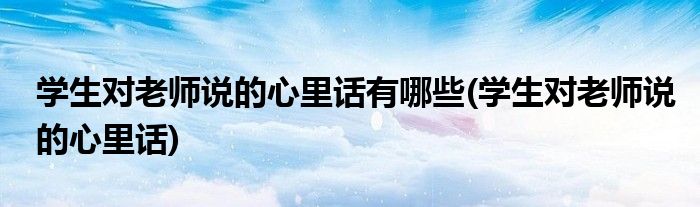 学生对老师说的心里话有哪些(学生对老师说的心里话)