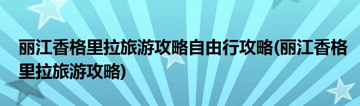 丽江香格里拉旅游攻略自由行攻略(丽江香格里拉旅游攻略)