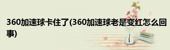 360加速球卡住了(360加速球老是变红怎么回事)