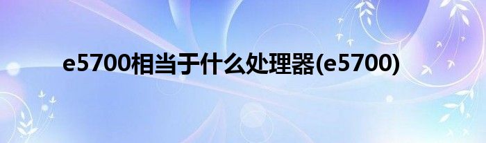 e5700相当于什么处理器(e5700)