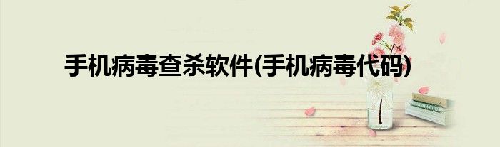 手机病毒查杀软件(手机病毒代码)