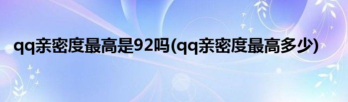 qq亲密度最高是92吗(qq亲密度最高多少)