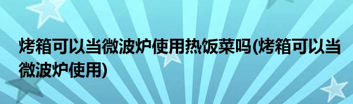 烤箱可以当微波炉使用热饭菜吗(烤箱可以当微波炉使用)