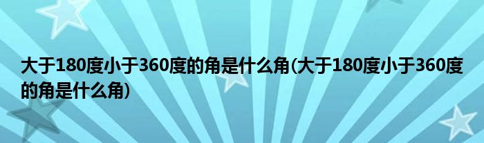 大于180度小于360度的角是什么角(大于180度小于360度的角是什么角)