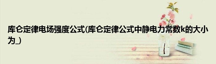 库仑定律电场强度公式(库仑定律公式中静电力常数k的大小为_)