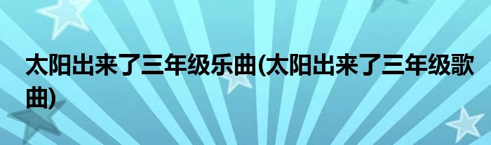 太阳出来了三年级乐曲(太阳出来了三年级歌曲)