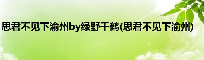 思君不见下渝州by绿野千鹤(思君不见下渝州)