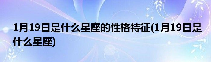 1月19日是什么星座的性格特征(1月19日是什么星座)