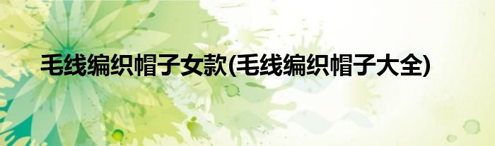 毛线编织帽子女款(毛线编织帽子大全)