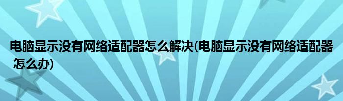电脑显示没有网络适配器怎么解决(电脑显示没有网络适配器 怎么办)