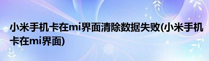 小米手机卡在mi界面清除数据失败(小米手机卡在mi界面)