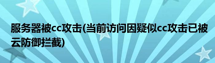 服务器被cc攻击(当前访问因疑似cc攻击已被云防御拦截)
