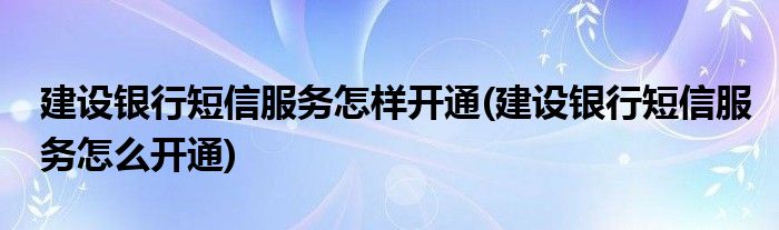 建设银行短信服务怎样开通(建设银行短信服务怎么开通)