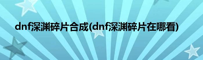 dnf深渊碎片合成(dnf深渊碎片在哪看)