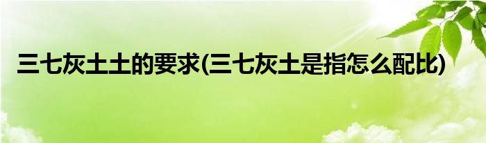 三七灰土土的要求(三七灰土是指怎么配比)