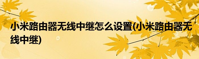 小米路由器无线中继怎么设置(小米路由器无线中继)