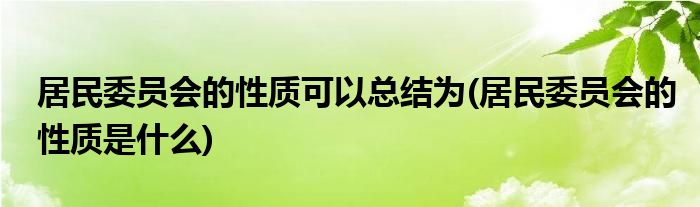 居民委员会的性质可以总结为(居民委员会的性质是什么)