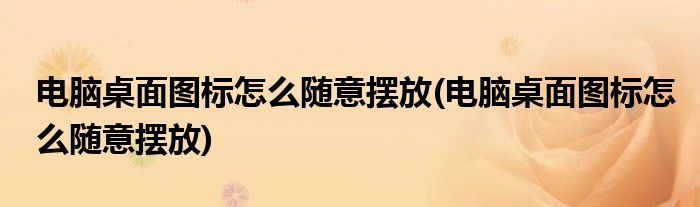 电脑桌面图标怎么随意摆放(电脑桌面图标怎么随意摆放)