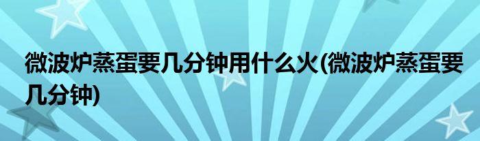 微波炉蒸蛋要几分钟用什么火(微波炉蒸蛋要几分钟)
