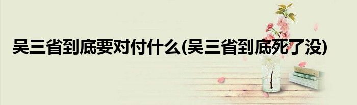 吴三省到底要对付什么(吴三省到底死了没)