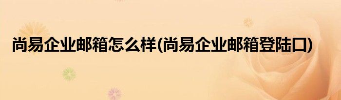 尚易企业邮箱怎么样(尚易企业邮箱登陆口)