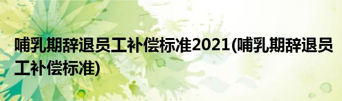 哺乳期辞退员工补偿标准2021(哺乳期辞退员工补偿标准)