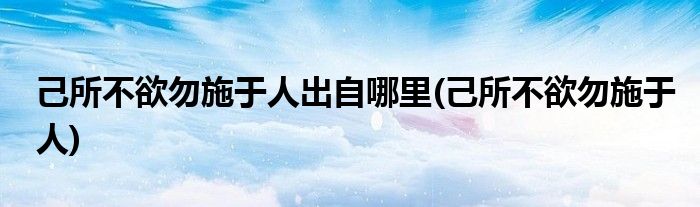 己所不欲勿施于人出自哪里(己所不欲勿施于人)