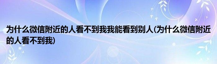 为什么微信附近的人看不到我我能看到别人(为什么微信附近的人看不到我)