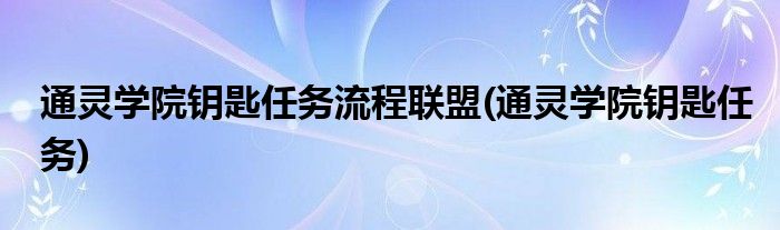 通灵学院钥匙任务流程联盟(通灵学院钥匙任务)