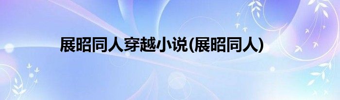 展昭同人穿越小说(展昭同人)