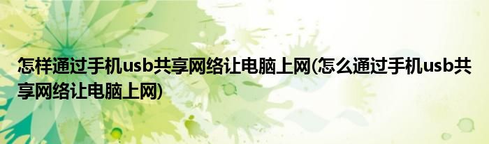 怎样通过手机usb共享网络让电脑上网(怎么通过手机usb共享网络让电脑上网)