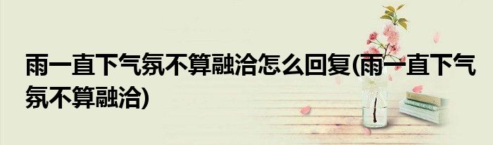 雨一直下气氛不算融洽怎么回复(雨一直下气氛不算融洽)