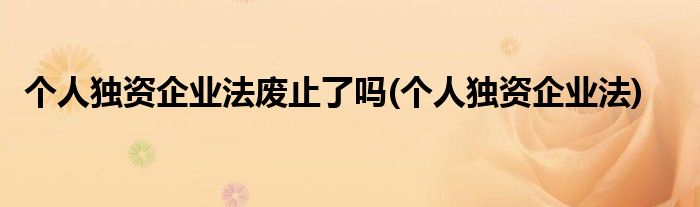 个人独资企业法废止了吗(个人独资企业法)