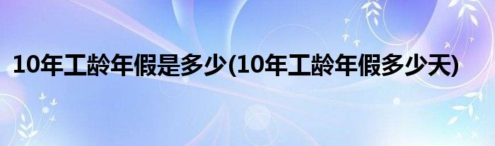 10年工龄年假是多少(10年工龄年假多少天)