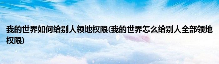 我的世界如何给别人领地权限(我的世界怎么给别人全部领地权限)