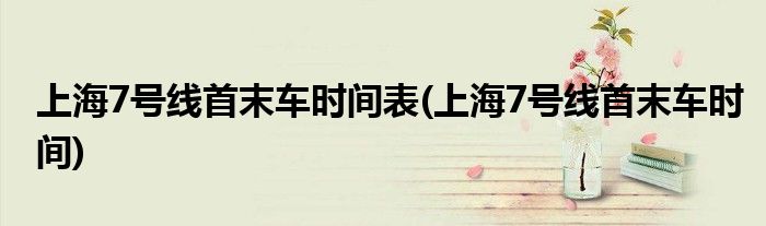 上海7号线首末车时间表(上海7号线首末车时间)