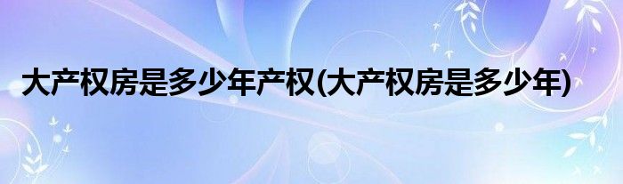 大产权房是多少年产权(大产权房是多少年)
