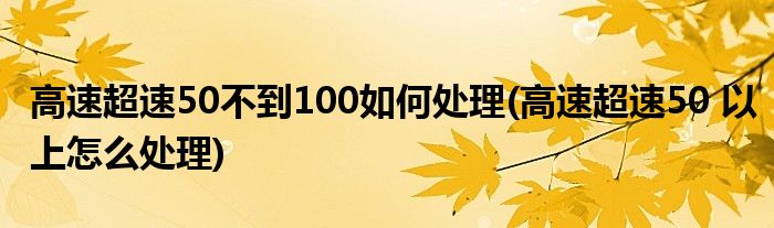 高速超速50不到100如何处理(高速超速50 以上怎么处理)