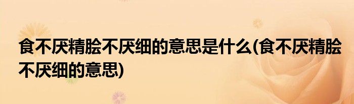 食不厌精脍不厌细的意思是什么(食不厌精脍不厌细的意思)