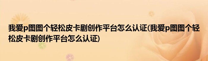 我爱p图图个轻松皮卡剧创作平台怎么认证(我爱p图图个轻松皮卡剧创作平台怎么认证)