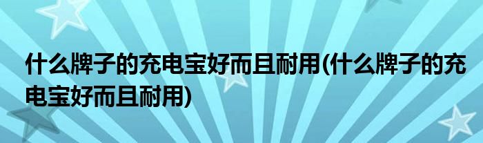 什么牌子的充电宝好而且耐用(什么牌子的充电宝好而且耐用)