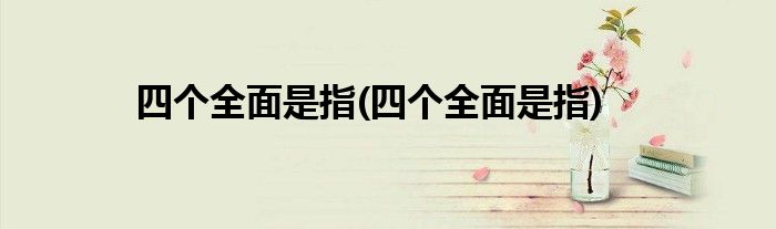 四个全面是指(四个全面是指)