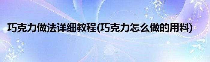 巧克力做法详细教程(巧克力怎么做的用料)